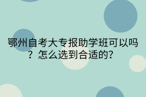 鄂州自考大專報(bào)助學(xué)班可以嗎？怎么選到合適的？(1)