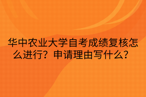 華中農(nóng)業(yè)大學(xué)自考成績(jī)復(fù)核怎么進(jìn)行？申請(qǐng)理由寫(xiě)什么？