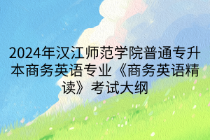 2024年漢江師范學院普通專升本商務英語專業(yè)《商務英語精讀》考試大綱(1)