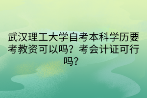 武漢理工大學(xué)自考本科學(xué)歷要考教資可以嗎？考會(huì)計(jì)證可行嗎？