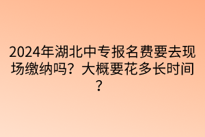 2024年湖北中專報(bào)名費(fèi)要去現(xiàn)場(chǎng)繳納嗎？大概要花多長(zhǎng)時(shí)間？