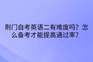 荊門自考英語二有難度嗎？怎么備考才能提高通過率？