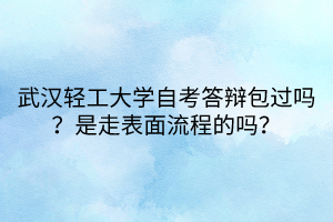 武漢輕工大學(xué)自考答辯包過嗎？是走表面流程的嗎？