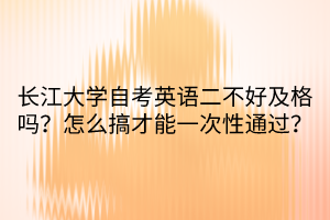 長(zhǎng)江大學(xué)自考英語(yǔ)二不好及格嗎？怎么搞才能一次性通過(guò)？
