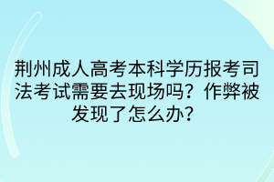 荊州成人高考本科學(xué)歷報(bào)考司法考試需要去現(xiàn)場嗎？作弊被發(fā)現(xiàn)了怎么辦？