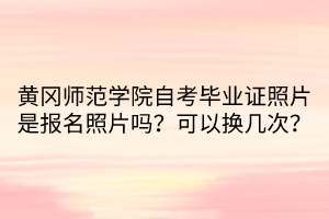 黃岡師范學(xué)院自考畢業(yè)證照片是報(bào)名照片嗎？可以換幾次？