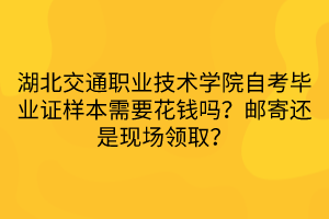 湖北交通職業(yè)技術(shù)學(xué)院自考畢業(yè)證樣本需要花錢嗎？郵寄還是現(xiàn)場領(lǐng)??？