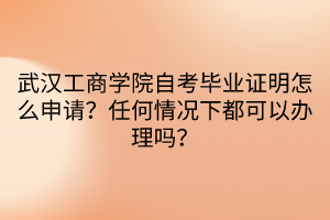武漢工商學(xué)院自考畢業(yè)證明怎么申請？任何情況下都可以辦理嗎？