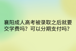 襄陽成人高考被錄取之后就要交學費嗎？可以分期支付嗎？