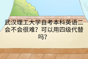武漢理工大學(xué)自考本科英語(yǔ)二會(huì)不會(huì)很難？可以用四級(jí)代替嗎？