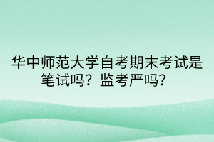 華中師范大學(xué)自考期末考試是筆試嗎？監(jiān)考嚴(yán)嗎？