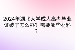 2024年湖北大學成人高考畢業(yè)證破了怎么辦？需要哪些材料？