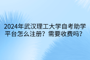 2024年武漢理工大學(xué)自考助學(xué)平臺(tái)怎么注冊(cè)？需要收費(fèi)嗎？