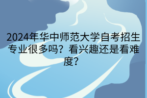 2024年華中師范大學(xué)自考招生專業(yè)很多嗎？看興趣還是看難度？