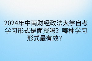 2024年中南財(cái)經(jīng)政法大學(xué)自考學(xué)習(xí)形式是面授嗎？哪種學(xué)習(xí)形式最有效？