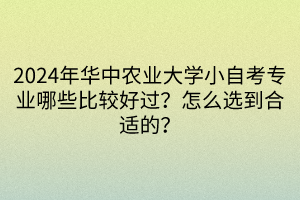 2024年華中農(nóng)業(yè)大學小自考專業(yè)哪些比較好過？怎么選到合適的？