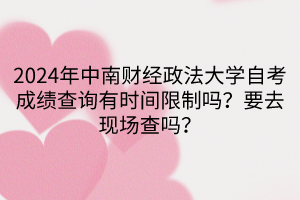 2024年中南財經政法大學自考成績查詢有時間限制嗎？要去現場查嗎？