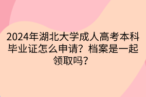 2024年湖北大學成人高考本科畢業(yè)證怎么申請？檔案是一起領取嗎？