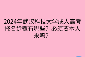 2024年武漢科技大學成人高考報名步驟有哪些？必須要本人來嗎？