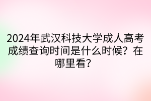 2024年武漢科技大學(xué)成人高考成績查詢時(shí)間是什么時(shí)候？在哪里看？