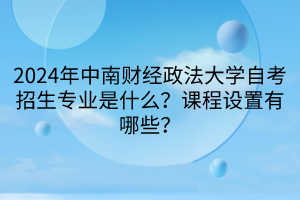 2024年中南財(cái)經(jīng)政法大學(xué)自考招生專業(yè)是什么？課程設(shè)置有哪些？