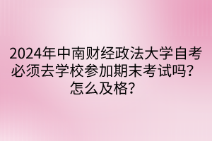 2024年中南財(cái)經(jīng)政法大學(xué)自考必須去學(xué)校參加期末考試嗎？怎么及格？
