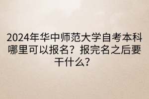 2024年華中師范大學(xué)自考本科哪里可以報名？報完名之后要干什么？____