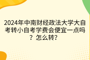 2024年中南財(cái)經(jīng)政法大學(xué)大自考轉(zhuǎn)小自考學(xué)費(fèi)會便宜一點(diǎn)嗎？怎么轉(zhuǎn)？