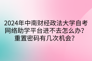 2024年中南財(cái)經(jīng)政法大學(xué)自考網(wǎng)絡(luò)助學(xué)平臺(tái)進(jìn)不去怎么辦？重置密碼有幾次機(jī)會(huì)？