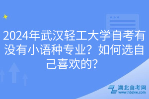 2024年武漢輕工大學(xué)自考有沒有小語種專業(yè)？如何選自己喜歡的？