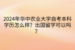 2024年華中農(nóng)業(yè)大學(xué)自考本科學(xué)歷怎么樣？出國留學(xué)可以嗎？