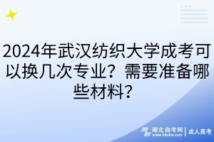 2024年武漢紡織大學(xué)成考可以換幾次專業(yè)？需要準(zhǔn)備哪些材料？