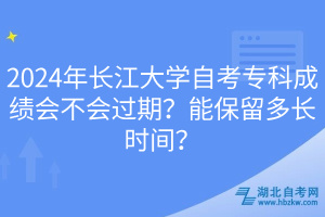 2024年長江大學(xué)自考專科成績會不會過期？能保留多長時間？