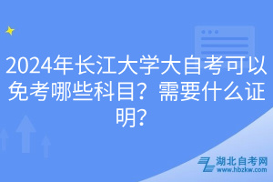 2024年長江大學(xué)大自考可以免考哪些科目？需要什么證明？