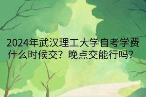 2024年武漢理工大學(xué)自考學(xué)費什么時候交？晚點交能行嗎？