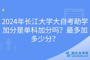 2024年長江大學(xué)大自考助學(xué)加分是單科加分嗎？最多加多少分？