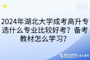 2024年湖北大學(xué)成考高升專選什么專業(yè)比較好考？備考教材怎么學(xué)習(xí)？