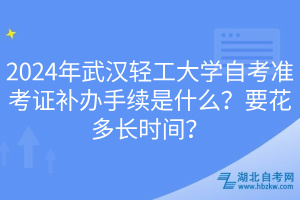 2024年武漢輕工大學(xué)自考準(zhǔn)考證補辦手續(xù)是什么？要花多長時間？
