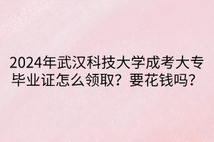 2024年武漢科技大學(xué)成考大專畢業(yè)證怎么領(lǐng)??？要花錢嗎？