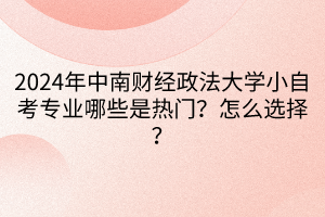 2024年中南財(cái)經(jīng)政法大學(xué)小自考專業(yè)哪些是熱門？怎么選擇？