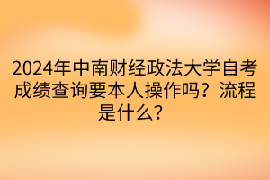 2024年中南財(cái)經(jīng)政法大學(xué)自考成績(jī)查詢要本人操作嗎？流程是什么？
