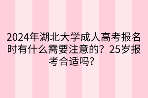 2024年湖北大學(xué)成人高考報(bào)名時(shí)有什么需要注意的？25歲報(bào)考合適嗎？____