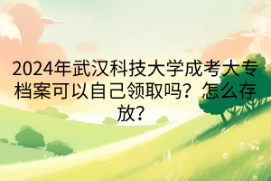 2024年武漢科技大學(xué)成考大專檔案可以自己領(lǐng)取嗎？怎么存放？