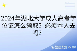 2024年湖北大學(xué)成人高考學(xué)位證怎么領(lǐng)??？必須本人去嗎？