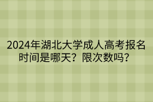 2024年湖北大學(xué)成人高考報(bào)名時(shí)間是哪天？限次數(shù)嗎？