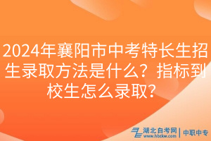 2024年襄陽市中考特長生招生錄取方法是什么？指標(biāo)到校生怎么錄??？