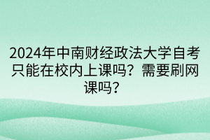 2024年中南財(cái)經(jīng)政法大學(xué)自考只能在校內(nèi)上課嗎？需要刷網(wǎng)課嗎？