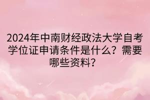2024年中南財(cái)經(jīng)政法大學(xué)自考學(xué)位證申請條件是什么？需要哪些資料？