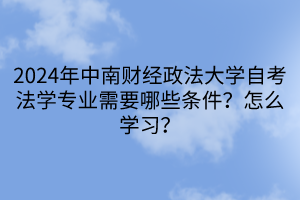 2024年中南財經(jīng)政法大學(xué)自考法學(xué)專業(yè)需要哪些條件？怎么學(xué)習(xí)？
