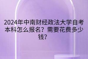 2024年中南財經(jīng)政法大學(xué)自考本科怎么報名？需要花費(fèi)多少錢？